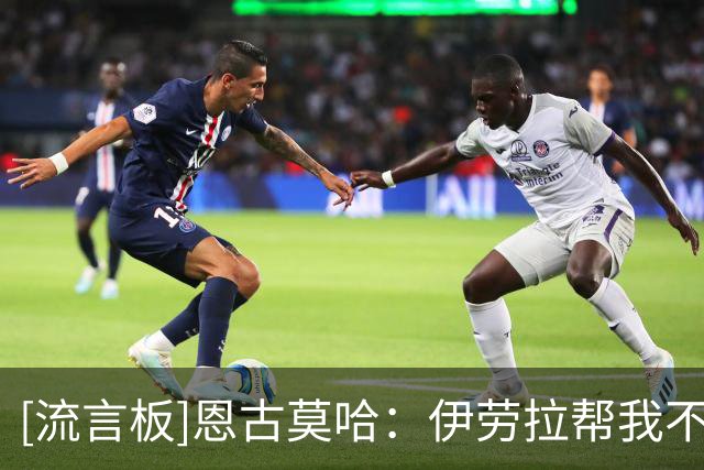 [流言板]恩古莫哈：伊劳拉帮我不断进步；球队表现不佳时也助我成长